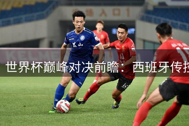 世界杯巅峰对决前瞻：西班牙传控体系能否破解梅西领衔的阿根廷锋线？
