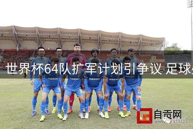 世界杯64队扩军计划引争议 足球盛宴还是商业博弈？