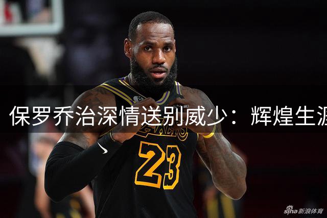 保罗乔治深情送别威少：辉煌生涯令人敬仰 并肩战斗倍感荣耀