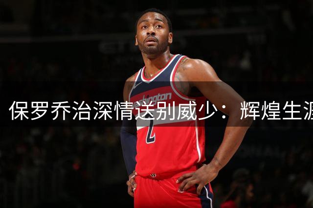 保罗乔治深情送别威少：辉煌生涯令人敬仰 并肩战斗倍感荣耀
