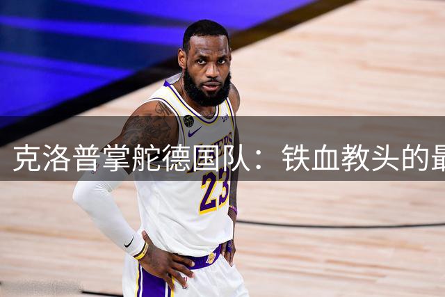 克洛普掌舵德国队：铁血教头的最后战役与家庭底线宣言