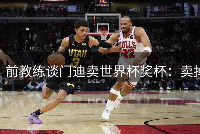前教练谈门迪卖世界杯奖杯：卖掉奖杯，就像把灵魂卖给了魔鬼