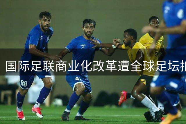 国际足联商业化改革遭全球足坛抵制 南美成唯一沉默大洲