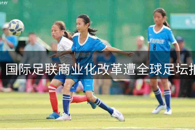 国际足联商业化改革遭全球足坛抵制 南美成唯一沉默大洲