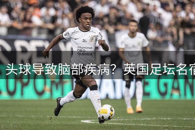 头球导致脑部疾病？英国足坛名宿死因确定