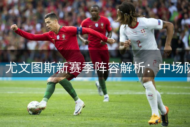 尤文图斯新赛季阵容解析：中场防守稳固但组织薄弱 锋线重组引关注