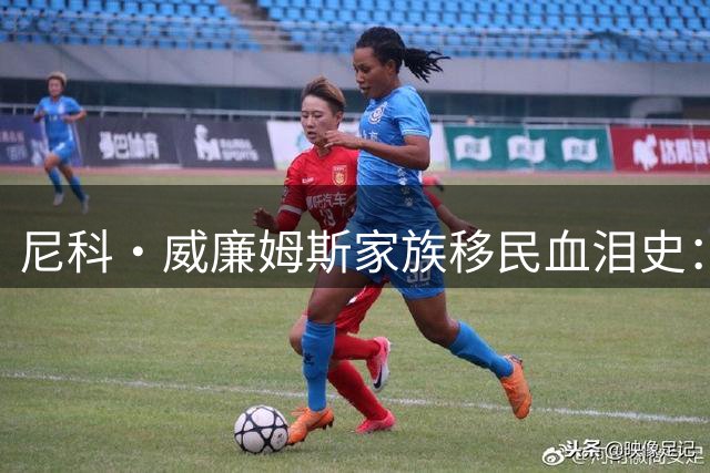 尼科·威廉姆斯家族移民血泪史：母亲怀胎赤足横穿撒哈拉 父亲远赴英伦谋生