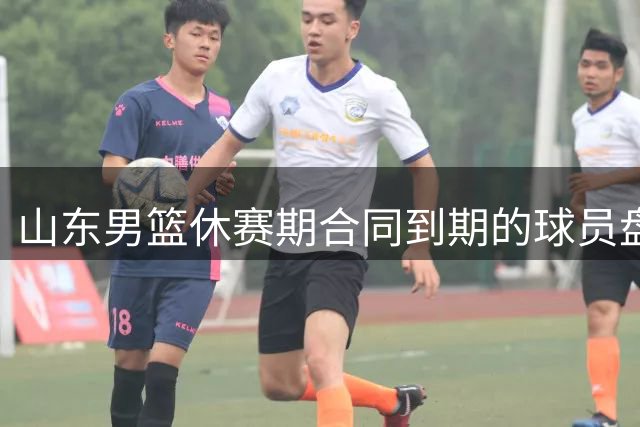 山东男篮休赛期合同到期的球员盘点，高诗岩陶汉林领衔