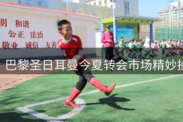 巴黎圣日耳曼今夏转会市场精妙操盘 累计收入或破4亿欧元
