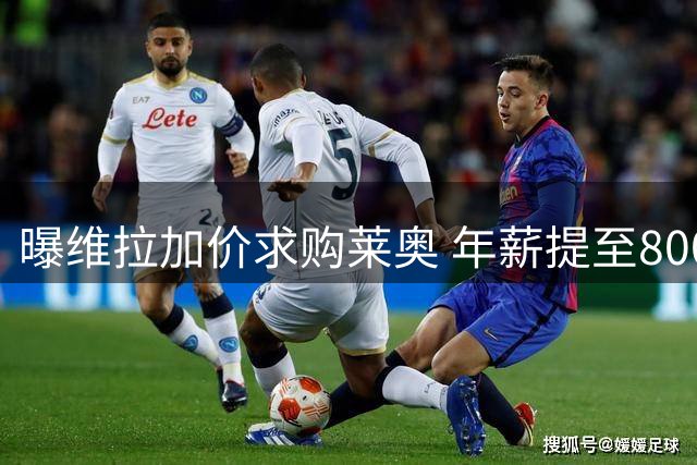 曝维拉加价求购莱奥 年薪提至800万欧获回应