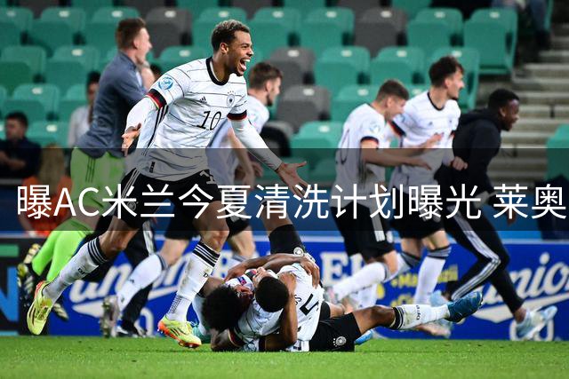 曝AC米兰今夏清洗计划曝光 莱奥标价6000万欧待售