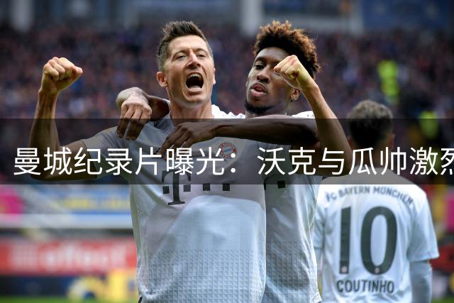 曼城纪录片曝光：沃克与瓜帅激烈争执致离队