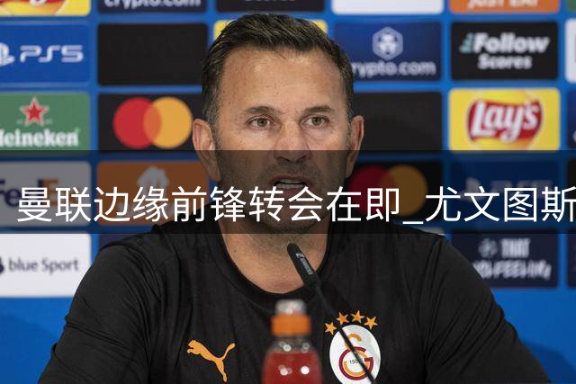 曼联边缘前锋转会在即 尤文图斯租借+买断方案曝光
