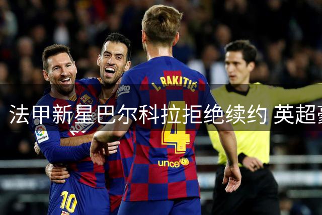 法甲新星巴尔科拉拒绝续约 英超豪门争夺战白热化