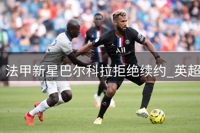 法甲新星巴尔科拉拒绝续约 英超豪门争夺战白热化