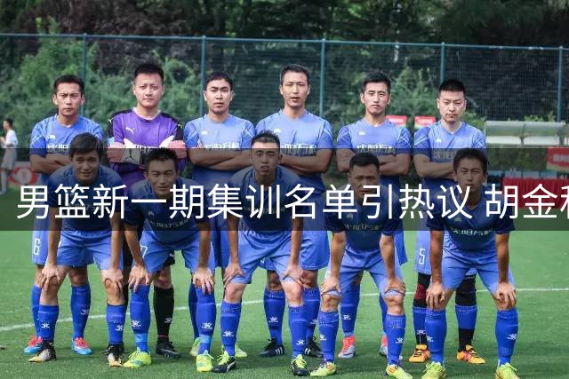 男篮新一期集训名单引热议 胡金秋扛起内线大旗