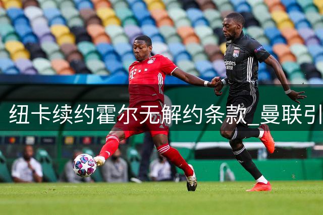 纽卡续约霍尔无解约条款 曼联引援计划受阻