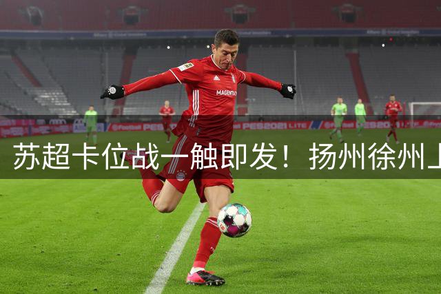 苏超卡位战一触即发！扬州徐州上演生死对决