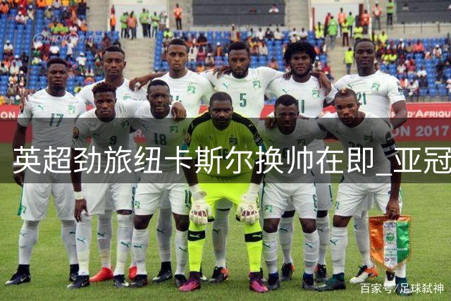 英超劲旅纽卡斯尔换帅在即 亚冠冠军教头雅伊斯勒或执掌教鞭