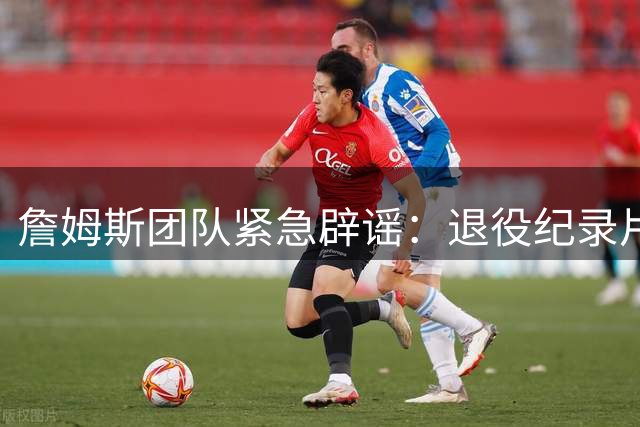 詹姆斯团队紧急辟谣：退役纪录片筹备纯属虚构