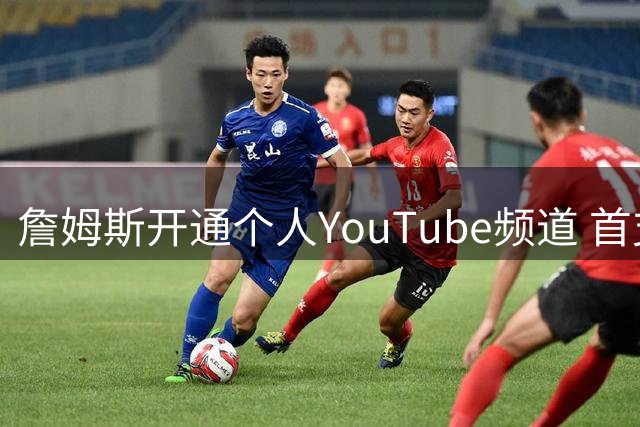 詹姆斯开通个人YouTube频道 首支长视频引热议