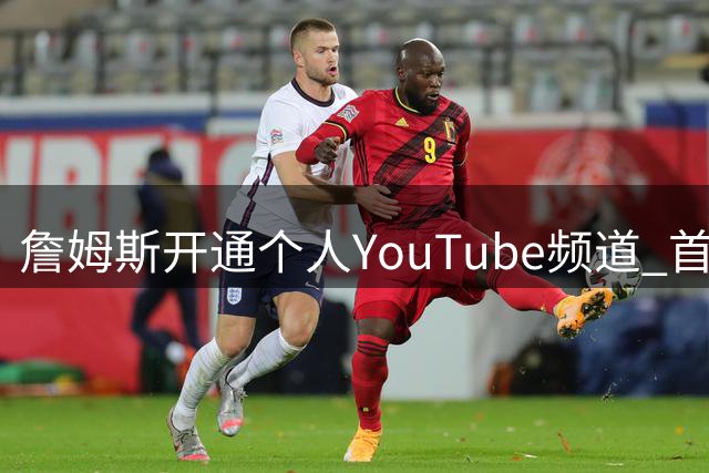詹姆斯开通个人YouTube频道 首支长视频引热议