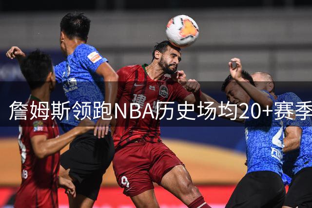 詹姆斯领跑NBA历史场均20+赛季榜 杜兰特紧随其后