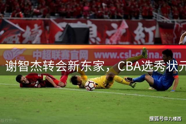 谢智杰转会新东家，CBA选秀状元的职业道路迎来转机