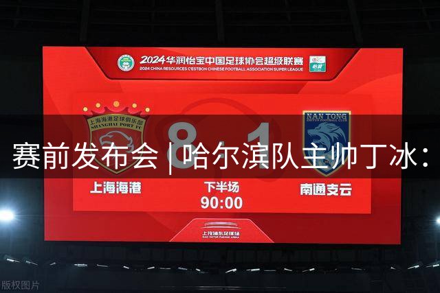 赛前发布会 | 哈尔滨队主帅丁冰：主场全力争胜冲击四强