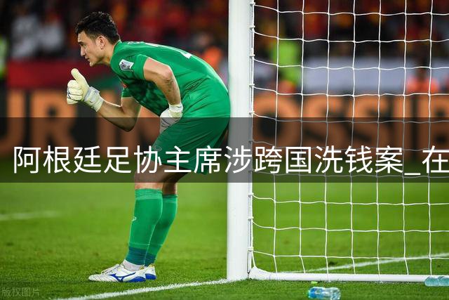 阿根廷足协主席涉跨国洗钱案 在美机场遭FBI当场上铐