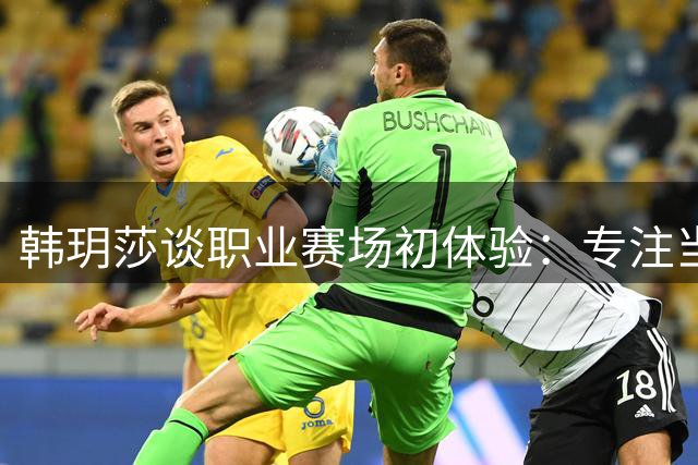 韩玥莎谈职业赛场初体验：专注当下助力球队