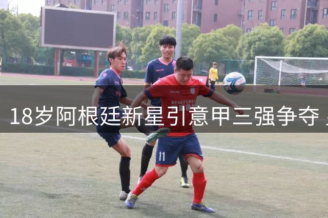 18岁阿根廷新星引意甲三强争夺 皇马严设租借核心条款