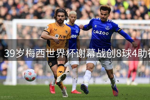 39岁梅西世界杯谢幕战创8球4助神迹 银球奖争议折射足球残酷