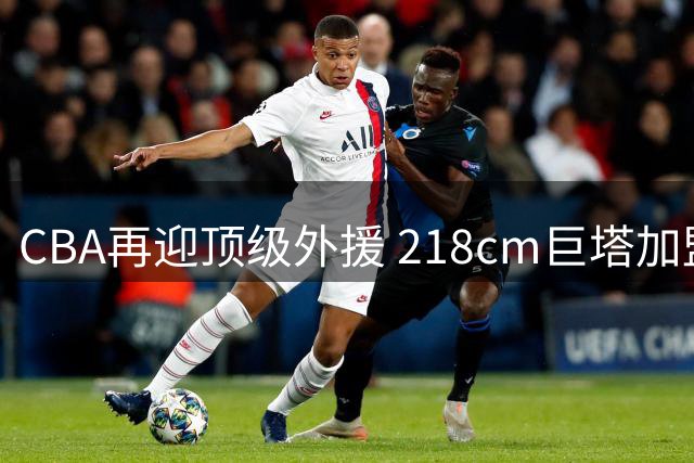 CBA再迎顶级外援 218cm巨塔加盟广州队引格局变化