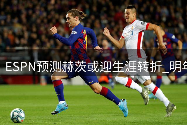 ESPN预测赫茨或迎生涯转折 明年有望获老鹰天价续约