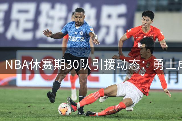 NBA休赛期30队引援动态：勇士成唯一零补强球队