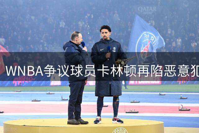 WNBA争议球员卡林顿再陷恶意犯规风波 旧日"戳眼门"视频被挖出引热议