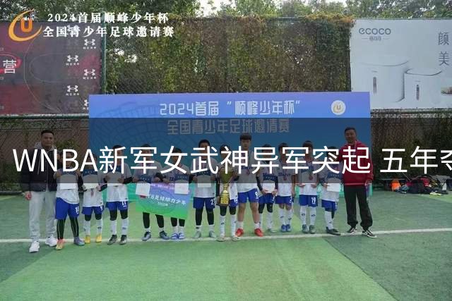 WNBA新军女武神异军突起 五年夺冠计划加速推进